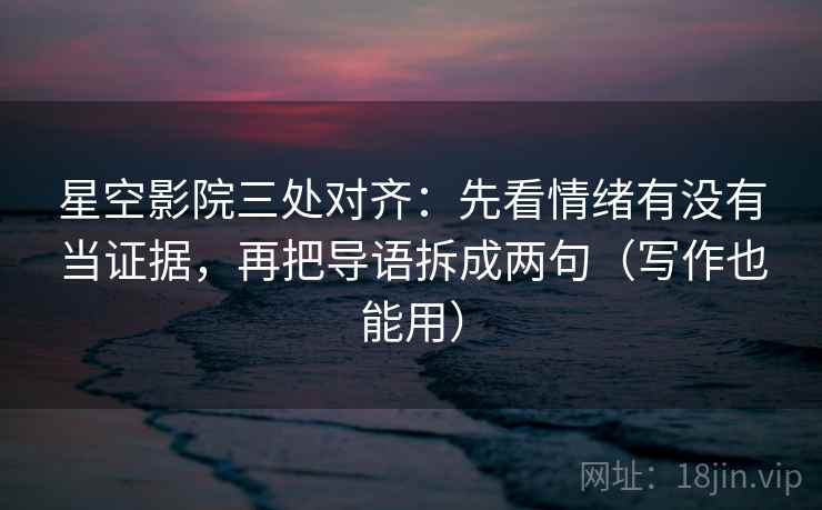 星空影院三处对齐:先看情绪有没有当证据,再把导语拆成两句(写作也能用)