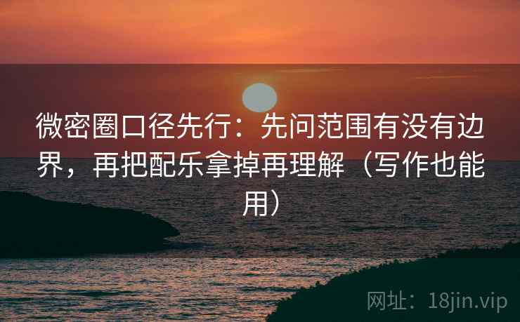 微密圈口径先行:先问范围有没有边界,再把配乐拿掉再理解(写作也能用)