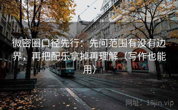 微密圈口径先行:先问范围有没有边界,再把配乐拿掉再理解(写作也能用)