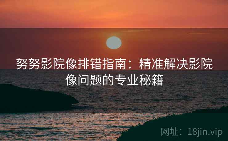 努努影院像排错指南:精准解决影院像问题的专业秘籍