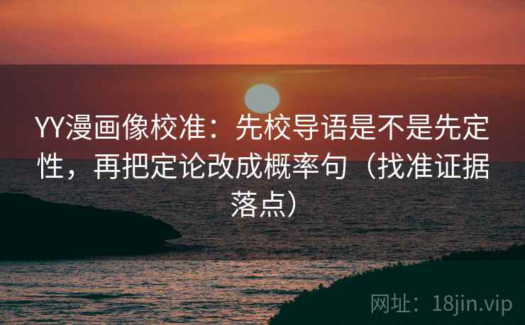 YY漫画像校准:先校导语是不是先定性,再把定论改成概率句(找准证据落点)