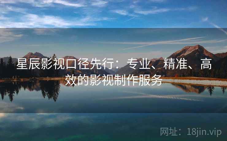 星辰影视口径先行:专业、精准、高效的影视制作服务