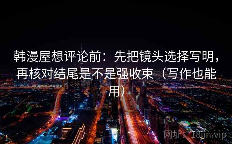韩漫屋想评论前:先把镜头选择写明,再核对结尾是不是强收束(写作也能用)