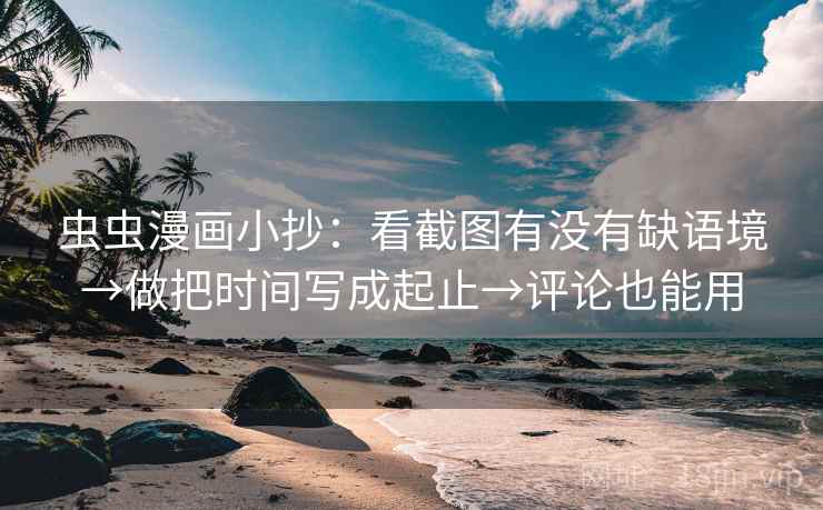 虫虫漫画小抄：看截图有没有缺语境→做把时间写成起止→评论也能用
