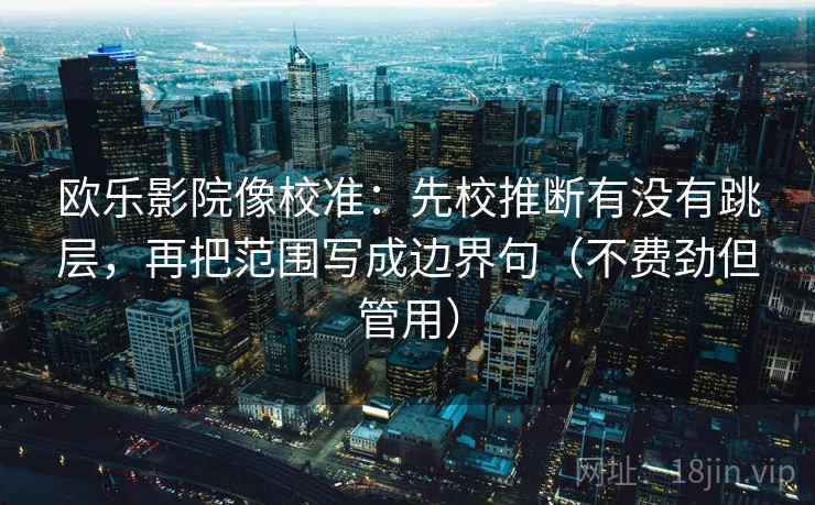 欧乐影院像校准:先校推断有没有跳层,再把范围写成边界句(不费劲但管用)