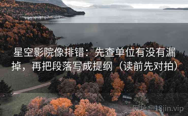 星空影院像排错:先查单位有没有漏掉,再把段落写成提纲(读前先对拍) 第2张 星空影院像排错:先查单位有没有漏掉,再把段落写成提纲(读前先对拍) 第2张