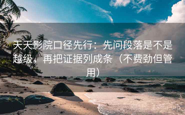 天天影院口径先行:先问段落是不是越级,再把证据列成条(不费劲但管用)