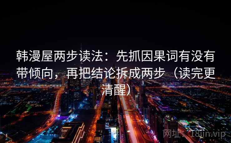 韩漫屋两步读法:先抓因果词有没有带倾向,再把结论拆成两步(读完更清醒) 第2张 韩漫屋两步读法:先抓因果词有没有带倾向,再把结论拆成两步(读完更清醒) 第2张