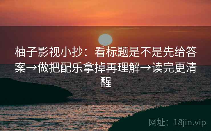 柚子影视小抄:看标题是不是先给答案→做把配乐拿掉再理解→读完更清醒