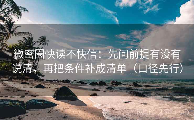 微密圈快读不快信:先问前提有没有说清,再把条件补成清单(口径先行) 第2张 微密圈快读不快信:先问前提有没有说清,再把条件补成清单(口径先行) 第2张