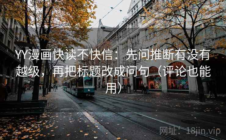 YY漫画快读不快信：先问推断有没有越级，再把标题改成问句（评论也能用）  第2张