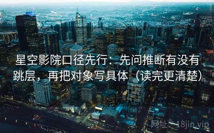 星空影院口径先行:先问推断有没有跳层,再把对象写具体(读完更清楚)