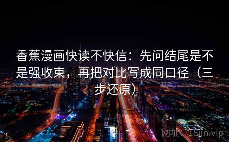 香蕉漫画快读不快信:先问结尾是不是强收束,再把对比写成同口径(三步还原) 第2张 香蕉漫画快读不快信:先问结尾是不是强收束,再把对比写成同口径(三步还原) 第2张