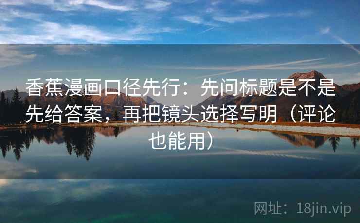 香蕉漫画口径先行:先问标题是不是先给答案,再把镜头选择写明(评论也能用)