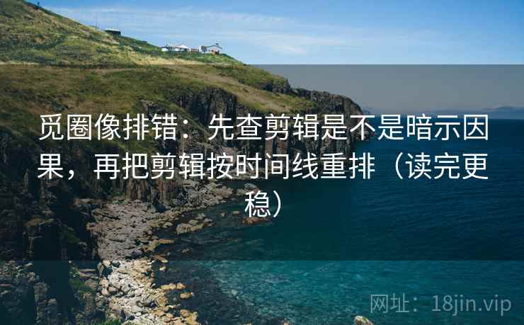 觅圈像排错:先查剪辑是不是暗示因果,再把剪辑按时间线重排(读完更稳)