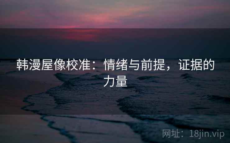 韩漫屋像校准:情绪与前提,证据的力量