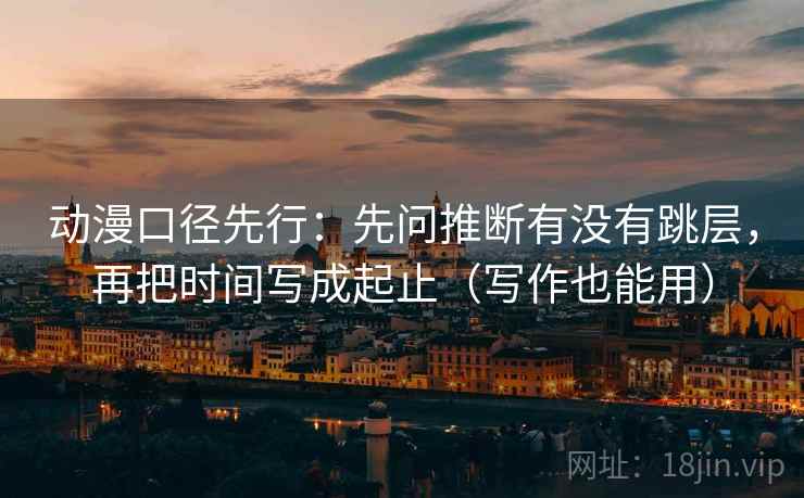 动漫口径先行:先问推断有没有跳层,再把时间写成起止(写作也能用)
