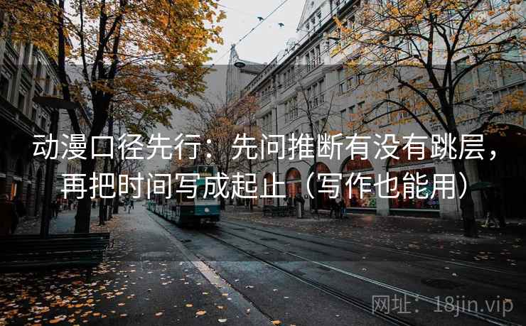 动漫口径先行:先问推断有没有跳层,再把时间写成起止(写作也能用)