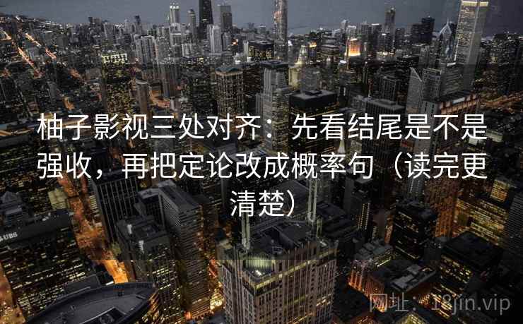 柚子影视三处对齐:先看结尾是不是强收,再把定论改成概率句(读完更清楚)