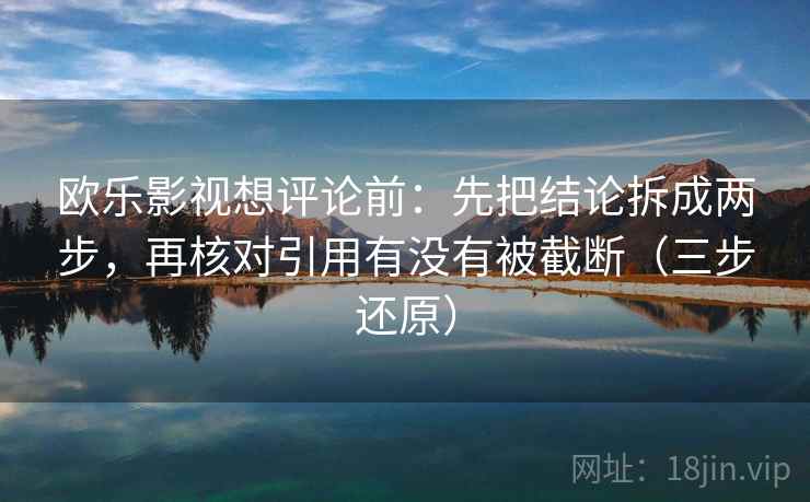 欧乐影视想评论前:先把结论拆成两步,再核对引用有没有被截断(三步还原)
