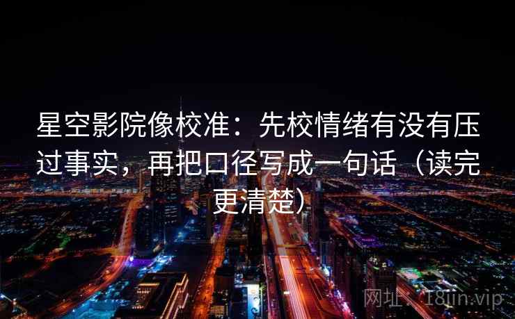 星空影院像校准:先校情绪有没有压过事实,再把口径写成一句话(读完更清楚)