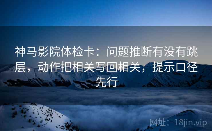神马影院体检卡:问题推断有没有跳层,动作把相关写回相关,提示口径先行