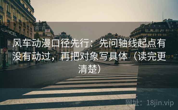 风车动漫口径先行:先问轴线起点有没有动过,再把对象写具体(读完更清楚)