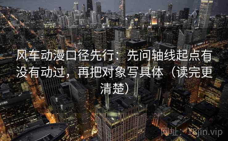 风车动漫口径先行:先问轴线起点有没有动过,再把对象写具体(读完更清楚)