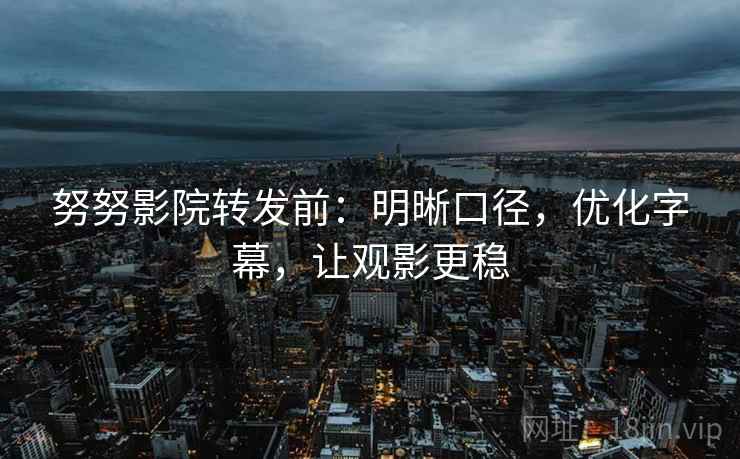 努努影院转发前:明晰口径,优化字幕,让观影更稳