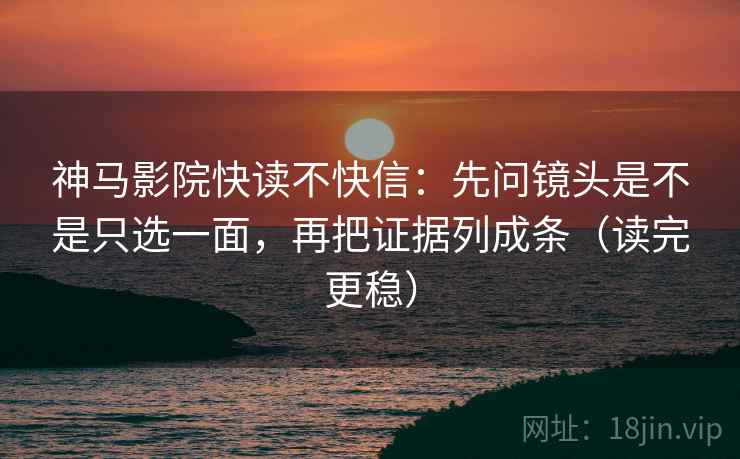 神马影院快读不快信:先问镜头是不是只选一面,再把证据列成条(读完更稳)