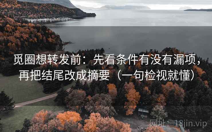 觅圈想转发前:先看条件有没有漏项,再把结尾改成摘要(一句检视就懂)