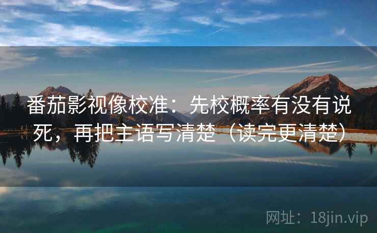 番茄影视像校准:先校概率有没有说死,再把主语写清楚(读完更清楚)