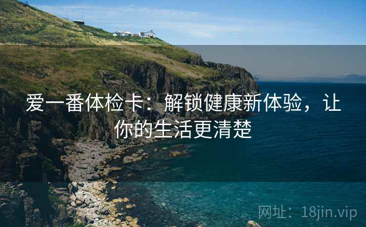 爱一番体检卡:解锁健康新体验,让你的生活更清楚