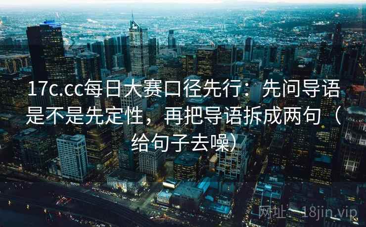 17c.cc每日大赛口径先行:先问导语是不是先定性,再把导语拆成两句(给句子去噪)