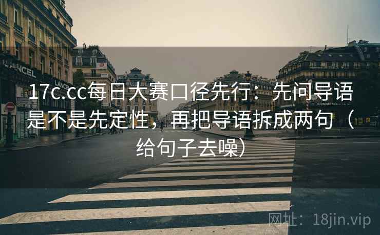 17c.cc每日大赛口径先行:先问导语是不是先定性,再把导语拆成两句(给句子去噪)