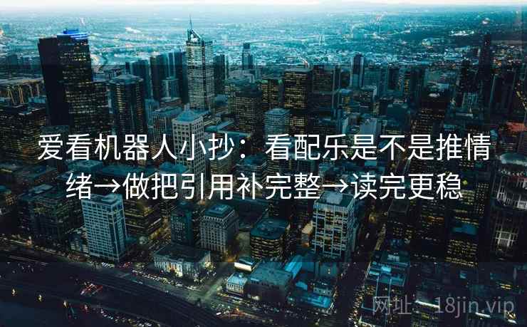 爱看机器人小抄:看配乐是不是推情绪→做把引用补完整→读完更稳