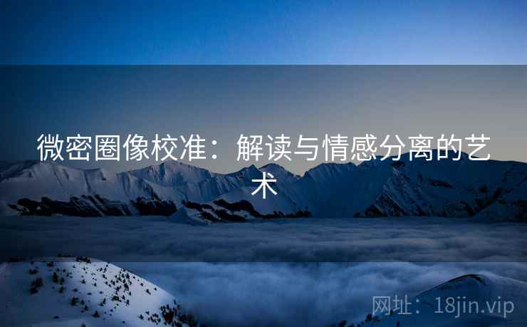 微密圈像校准:解读与情感分离的艺术