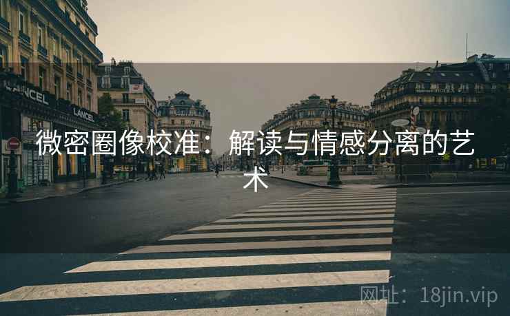 微密圈像校准:解读与情感分离的艺术