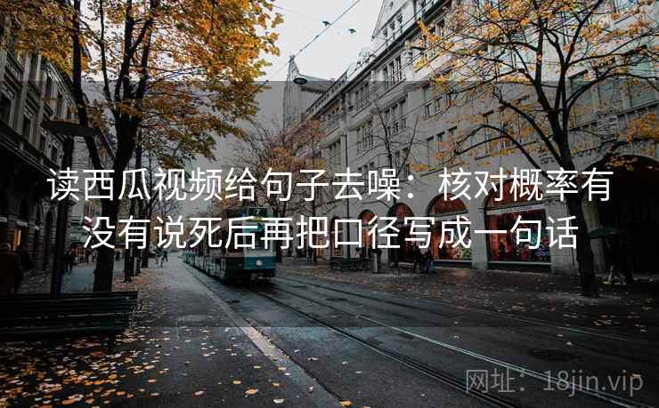 读西瓜视频给句子去噪:核对概率有没有说死后再把口径写成一句话