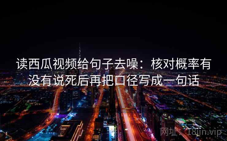 读西瓜视频给句子去噪:核对概率有没有说死后再把口径写成一句话