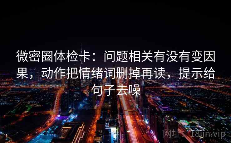 微密圈体检卡:问题相关有没有变因果,动作把情绪词删掉再读,提示给句子去噪