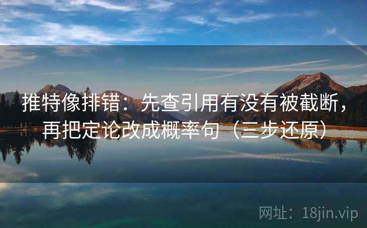 推特像排错:先查引用有没有被截断,再把定论改成概率句(三步还原)
