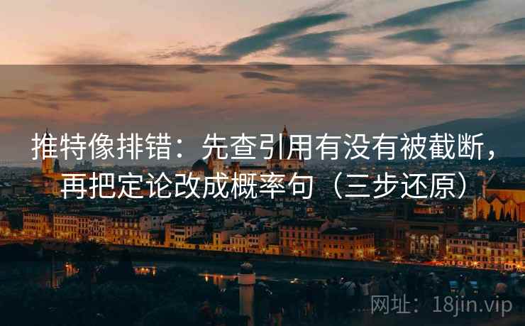 推特像排错:先查引用有没有被截断,再把定论改成概率句(三步还原)