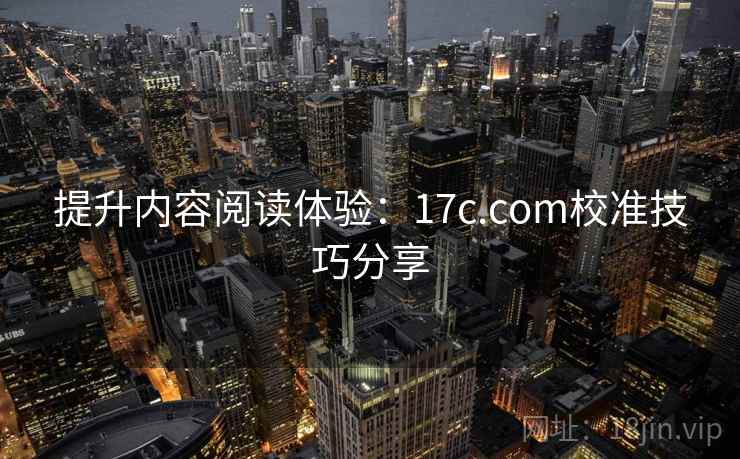 提升内容阅读体验:17c.com校准技巧分享