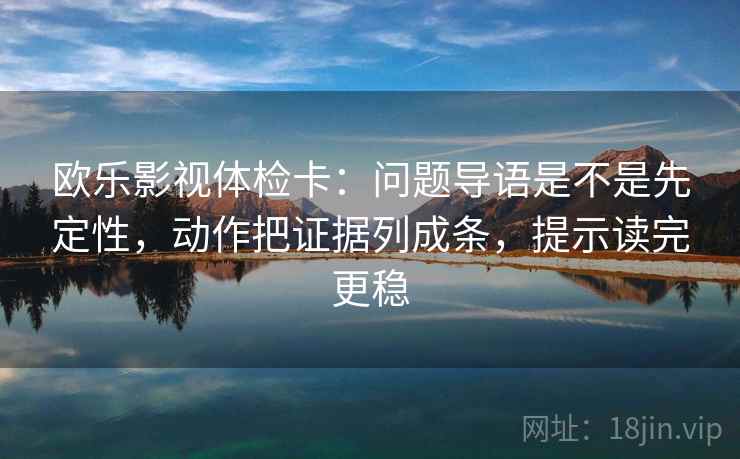 欧乐影视体检卡:问题导语是不是先定性,动作把证据列成条,提示读完更稳
