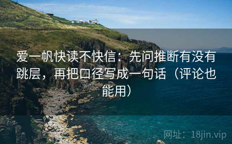 爱一帆快读不快信:先问推断有没有跳层,再把口径写成一句话(评论也能用)