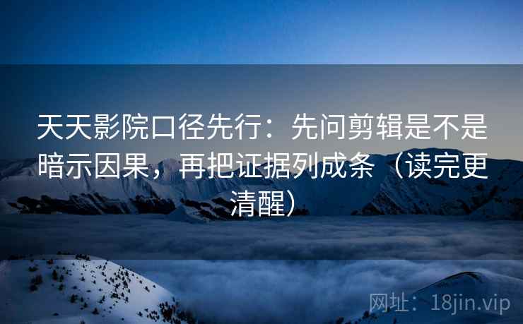 天天影院口径先行:先问剪辑是不是暗示因果,再把证据列成条(读完更清醒)