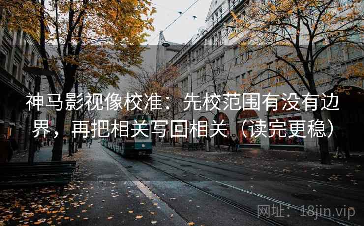 神马影视像校准:先校范围有没有边界,再把相关写回相关(读完更稳)