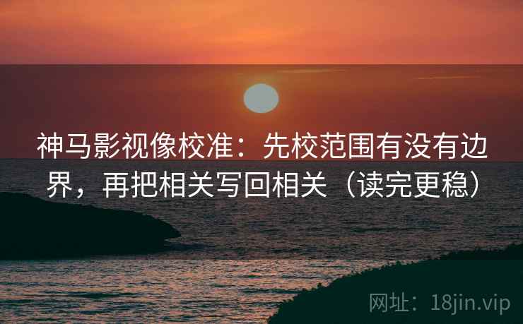 神马影视像校准:先校范围有没有边界,再把相关写回相关(读完更稳)