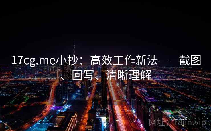17cg.me小抄:高效工作新法——截图、回写、清晰理解